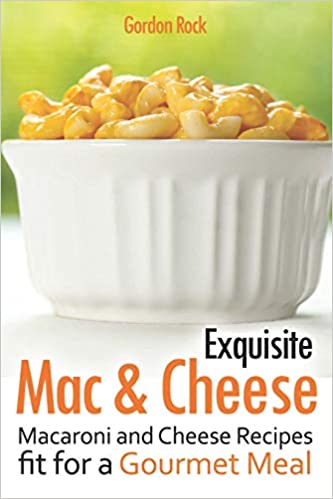 Exquisite Mac & Cheese: Macaroni and Cheese Recipes fit for a Gourmet Meal